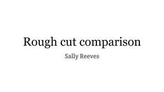 Rough cut comparison
Sally Reeves
 