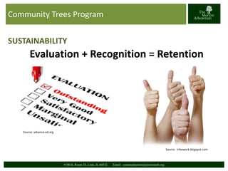 Community Trees Program 
SUSTAINABILITY 
Evaluation + Recognition = Retention 
4100 IL Route 53, Lisle, IL 60532 Email: communitytrees@mortonarb.org 
Source: tribework.blogspot.com 
Source: advance-ed.org 
 