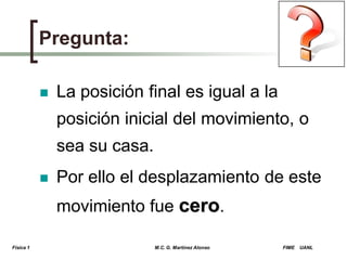 Pregunta:


La posición final es igual a la
posición inicial del movimiento, o
sea su casa.



Por ello el desplazamiento de este
movimiento fue cero.

Física 1

M.C. G. Martínez Alonso

FIME

UANL

 