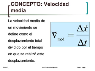 CONCEPTO: Velocidad
media
La velocidad media de


v

un movimiento se
define como el
desplazamiento total
dividido por el tiempo

med


x

t

en que se realizó este
desplazamiento.
Física 1

M.C. G. Martínez Alonso

FIME

UANL

 