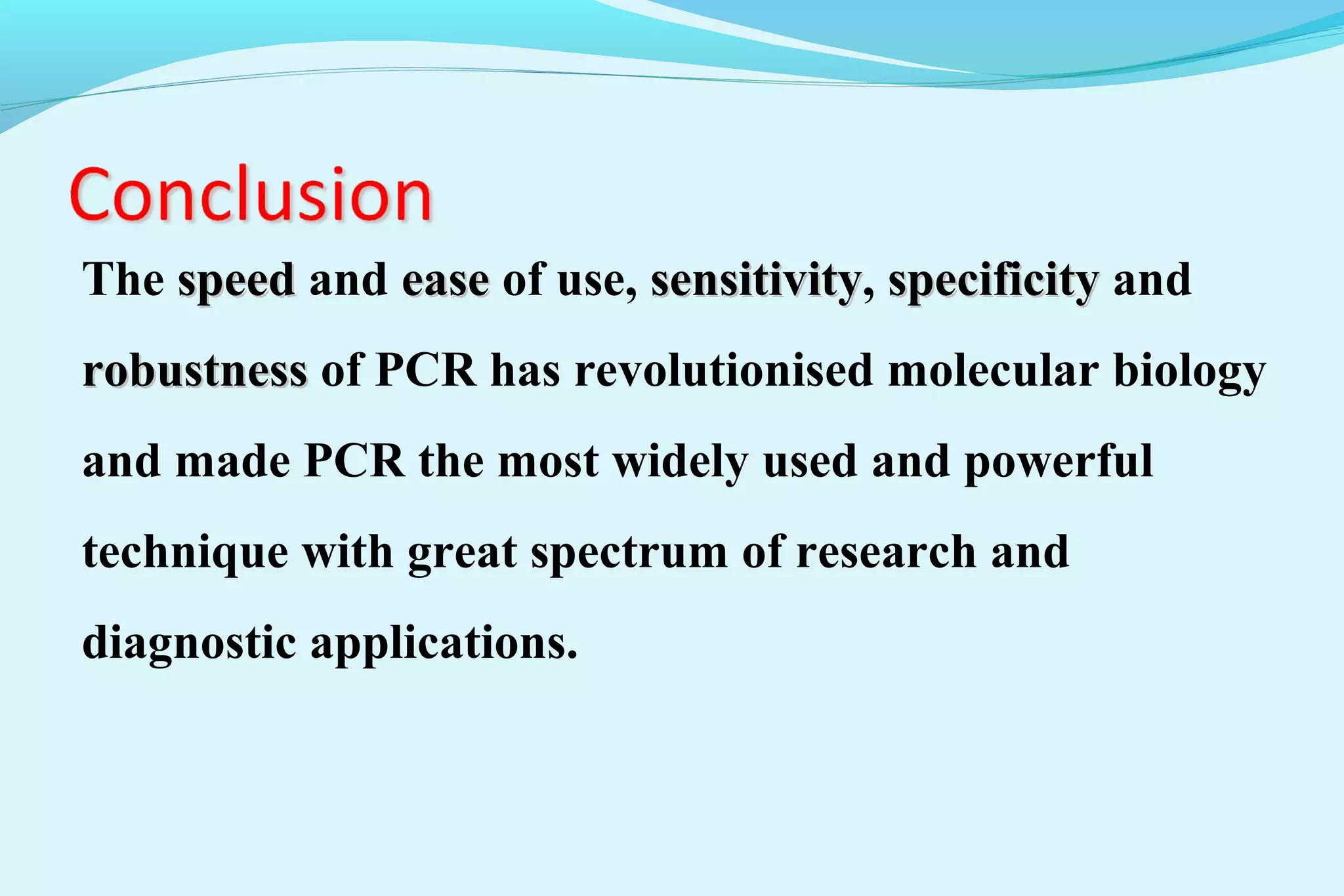 The speedspeed and easeease of use, sensitivitysensitivity, specificityspecificity and
robustnessrobustness of PCR has revolutionised molecular biology
and made PCR the most widely used and powerful
technique with great spectrum of research and
diagnostic applications.
 
