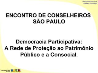ENCONTRO DE CONSELHEIROS
       SÃO PAULO


    Democracia Participativa:
A Rede de Proteção ao Patrimônio
     Público e a Consocial.
 