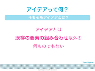 アイデアって何？ 
そもそもアイデアとは？ 
アイデアとは 
既存の要素の組み合わせ以外の 
何ものでもない 
Copyrights(C) brandreams All rights reserved. 
 