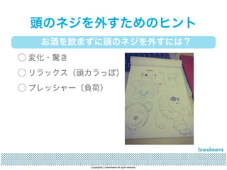 頭のネジを外すためのヒント 
お酒を飲まずに頭のネジを外すには？ 
◯ 変化・驚き 
◯ リラックス（頭カラっぽ） 
◯ プレッシャー（負荷） 
Copyrights(C) brandreams All rights reserved. 
 