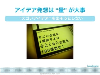 アイデア発想は “量” が大事 
“スゴいアイデア” を出そうとしない 
Copyrights(C) brandreams All rights reserved. 
 