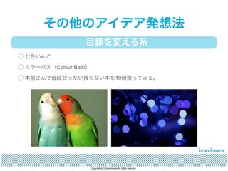 その他のアイデア発想法 
目線を変える系 
◯ 七色いんこ 
◯ カラーバス（Colour Bath） 
◯ 本屋さんで普段ぜったい買わない本を10冊買ってみる。 
Copyrights(C) brandreams All rights reserved. 
 