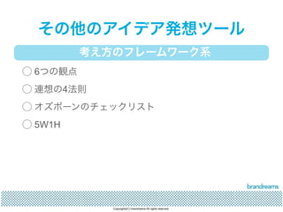 その他のアイデア発想ツール 
考え方のフレームワーク系 
◯ 6つの観点 
◯ 連想の4法則 
◯ オズボーンのチェックリスト 
◯ 5W1H 
Copyrights(C) brandreams All rights reserved. 
 