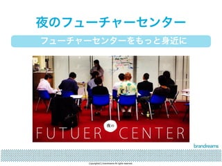 夜のフューチャーセンター 
フューチャーセンターをもっと身近に 
Copyrights(C) brandreams All rights reserved. 
 