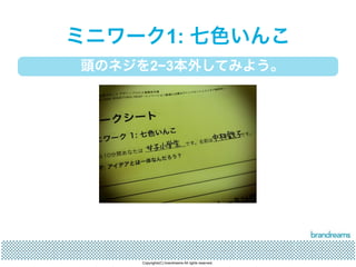 ミニワーク1: 七色いんこ 
頭のネジを2−3本外してみよう。 
Copyrights(C) brandreams All rights reserved. 
 