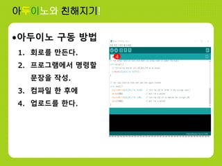 아두이노와 친해지기!
•아두이노 구동 방법
1. 회로를 만든다.
2. 프로그램에서 명령할
문장을 작성.
3. 컴파일 한 후에
4. 업로드를 한다.
4
 