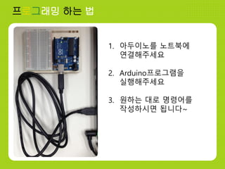 프로그래밍 하는 법
1. 아두이노를 노트북에
연결해주세요
2. Arduino프로그램을
실행해주세요
3. 원하는 대로 명령어를
작성하시면 됩니다~
 