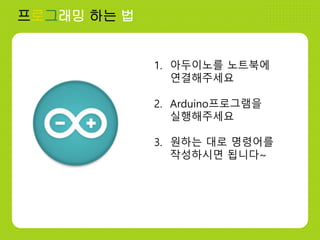 프로그래밍 하는 법
1. 아두이노를 노트북에
연결해주세요
2. Arduino프로그램을
실행해주세요
3. 원하는 대로 명령어를
작성하시면 됩니다~
 