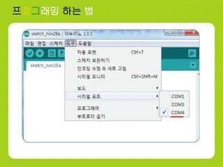 프로그래밍 하는 법
포트설정
1. 아두이노 IDE > 도구 탭 > 시리얼 포트
> 아까 확인한 포트를 클릭!!
2. 도구 탭 > 보드 > 자신이 사용하고 있는
아두이노 보드 클릭!!
 