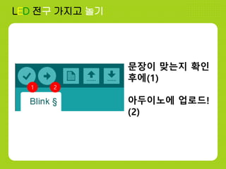 1 2
문장이 맞는지 확인
후에(1)
아두이노에 업로드!
(2)
LED 전구 가지고 놀기
 