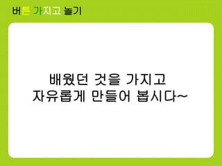 버튼 가지고 놀기
배웠던 것을 가지고
자유롭게 만들어 봅시다~
 