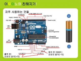 아두이노와 친해지기!
접지 핀 (GND) :
건전지 음극(-극)출력 핀:
건전지 양극(+극)
+
-
자주 사용하는 것들
 
