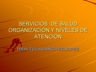 SERVICIOS DE SALUD
ORGANIZACIÓN Y NIVELES DE
        ATENCION

  DRA:TULASANCHEZLOPEZ
 