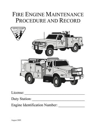 FIRE ENGINE MAINTENANCE
PROCEDURE AND RECORD
License:________________________________
Duty Station:____________________________
Engine Identification Number: ______________
August 2009
 