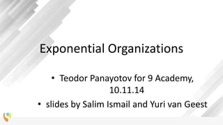 Exponential Organizations 
•Teodor Panayotov for 9 Academy, 10.11.14 
•slides by Salim Ismail and Yuri van Geest  