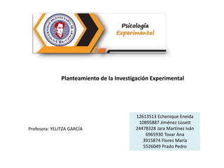 Planteamiento de la Investigación Experimental
12613513 Echenique Eneida
10895887 Jiménez Lissett
24478328 Jara Martínez I...