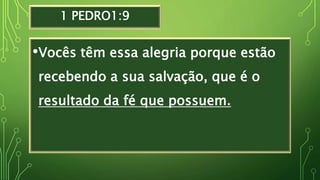 1 PEDRO1:9
•Vocês têm essa alegria porque estão
recebendo a sua salvação, que é o
resultado da fé que possuem.
 