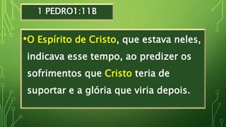 1 PEDRO1:11B
•O Espírito de Cristo, que estava neles,
indicava esse tempo, ao predizer os
sofrimentos que Cristo teria de
suportar e a glória que viria depois.
 