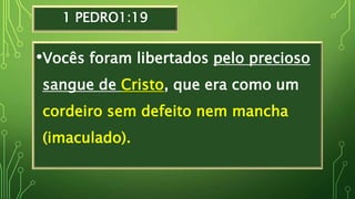 1 PEDRO1:19
•Vocês foram libertados pelo precioso
sangue de Cristo, que era como um
cordeiro sem defeito nem mancha
(imaculado).
 