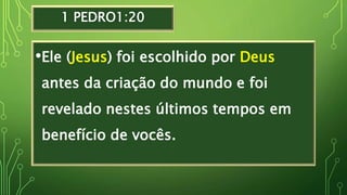 1 PEDRO1:20
•Ele (Jesus) foi escolhido por Deus
antes da criação do mundo e foi
revelado nestes últimos tempos em
benefício de vocês.
 