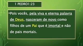 1 PEDRO1:23
•Pois vocês, pela viva e eterna palavra
de Deus, nasceram de novo como
filhos de um Pai que é imortal e não
de pais mortais.
 