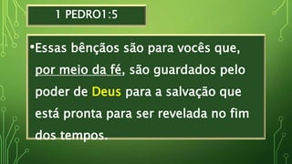 1 PEDRO1:5
•Essas bênçãos são para vocês que,
por meio da fé, são guardados pelo
poder de Deus para a salvação que
está pronta para ser revelada no fim
dos tempos.
 