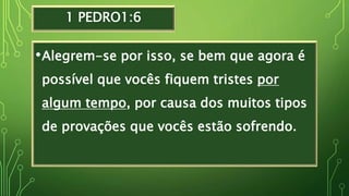 1 PEDRO1:6
•Alegrem-se por isso, se bem que agora é
possível que vocês fiquem tristes por
algum tempo, por causa dos muitos tipos
de provações que vocês estão sofrendo.
 