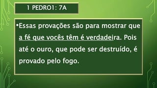 1 PEDRO1: 7A
•Essas provações são para mostrar que
a fé que vocês têm é verdadeira. Pois
até o ouro, que pode ser destruído, é
provado pelo fogo.
 
