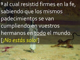 9 al cual resistid firmes en la fe,
sabiendo que los mismos
padecimientos se van
cumpliendo en vuestros
hermanos en todo el mundo.
[¡No estás solo!]
 