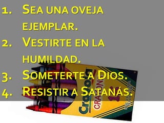 1. SEA UNA OVEJA
EJEMPLAR.
2. VESTIRTE EN LA
HUMILDAD.
3. SOMETERTE A DIOS.
4. RESISTIR A SATANÁS.
 