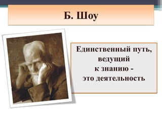 Б. Шоу
Единственный путь,
ведущий
к знанию -
это деятельность
 