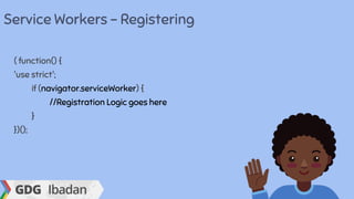 Service Workers - Registering
( function() {
'use strict';
if (navigator.serviceWorker) {
//Registration Logic goes here
}
})();
 