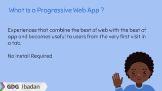 What is a Progressive Web App ?
Experiences that combine the best of web with the best of
app and becomes useful to users from the very first visit in
a tab.
No Install Required
 