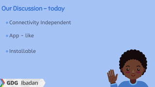 Our Discussion - today
●Connectivity Independent
●App - like
●Installable
 