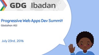 Progressive Web Apps Dev Summit
Gbolahan Alli
July 23rd , 2016
 