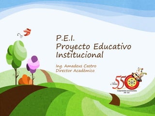 P.E.I.
Proyecto Educativo
Institucional
Ing. Amadeus Castro
Director Académico
 