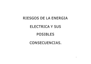 RIESGOS DE LA ENERGIA
ELECTRICA Y SUS
POSIBLES
CONSECUENCIAS.
1
 