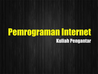 Pemrograman Internet
           Kuliah Pengantar
 