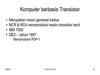Komputer berbasis Transistor Merupakan mesin generasi kedua NCR & RCA memproduksi mesin transistor kecil IBM 7000 DEC – tahun 1957 Memproduksi PDP-1 