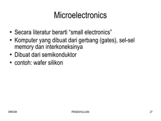 Microelectronics Secara literatur berarti “small electronics” Komputer yang dibuat dari gerbang (gates), sel-sel memory dan interkoneksinya Dibuat dari semikonduktor contoh: wafer silikon 
