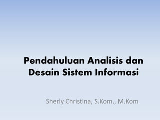 Pendahuluan Analisis dan
Desain Sistem Informasi
Sherly Christina, S.Kom., M.Kom
 