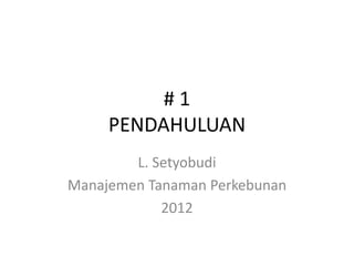 # 1
PENDAHULUAN
L. Setyobudi
Manajemen Tanaman Perkebunan
2012
 