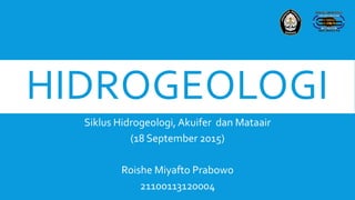 HIDROGEOLOGI
Siklus Hidrogeologi, Akuifer dan Mataair
(18 September 2015)
Roishe Miyafto Prabowo
21100113120004
 