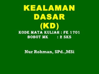 KEALAMAN
DASAR
(KD)
Kode Mata Kuliah : Fe 1701
BoBot MK : 2 SKS
Nur Rohman, SPd.,MSi
 