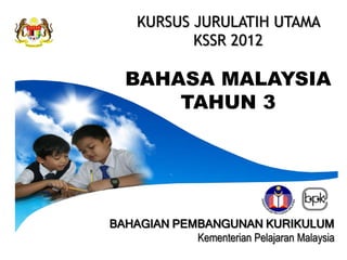 KURSUS JURULATIH UTAMA
            KSSR 2012

  BAHASA MALAYSIA
      TAHUN 3




BAHAGIAN PEMBANGUNAN KURIKULUM
            Kementerian Pelajaran Malaysia
 