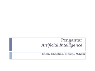 Pengantar
Artificial Intelligence
Sherly Christina, S.Kom., M.Kom
 